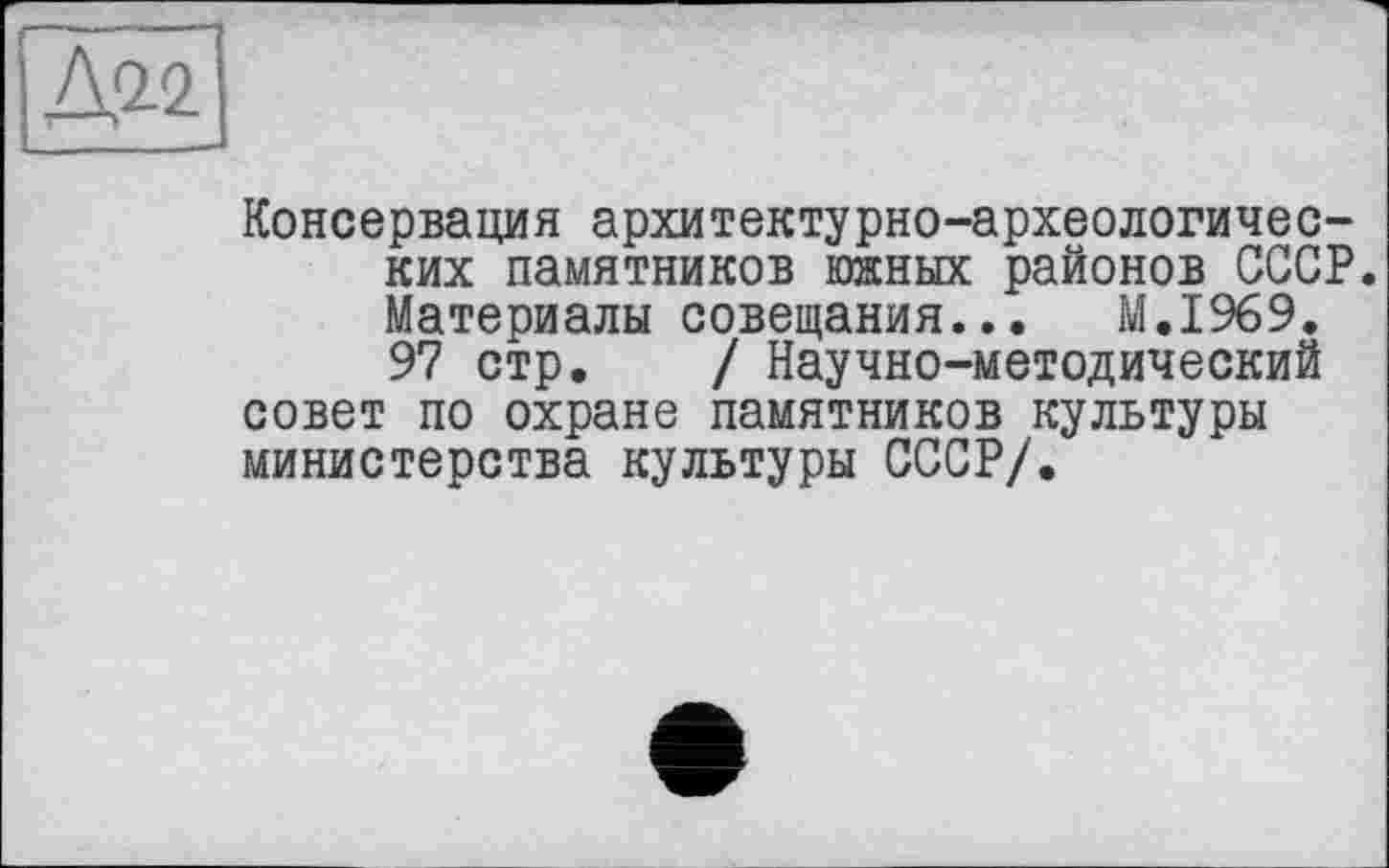 ﻿Консервация архитектурно-археологических памятников южных районов СССР. Материалы совещания... M.I969. 97 стр. / Научно-методический совет по охране памятников культуры министерства культуры СССР/.